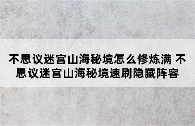 不思议迷宫山海秘境怎么修炼满 不思议迷宫山海秘境速刷隐藏阵容